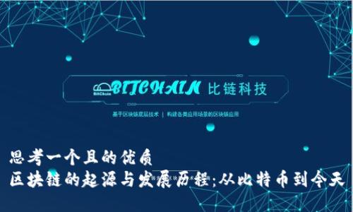 思考一个且的优质
区块链的起源与发展历程：从比特币到今天