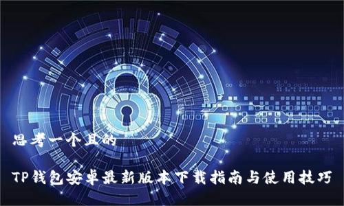思考一个且的
TP钱包安卓最新版本下载指南与使用技巧