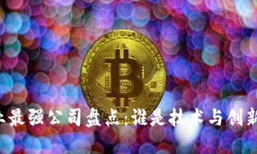区块链行业最强公司盘点:谁是技术与创新的领军者?