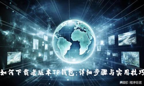 如何下载老版本TP钱包：详细步骤与实用技巧