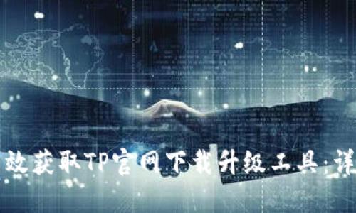 如何高效获取TP官网下载升级工具:详细指南