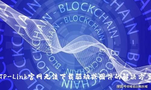 TP-Link官网无法下载驱动或固件的解决方案