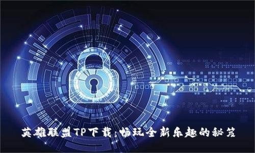 英雄联盟TP下载:畅玩全新乐趣的秘笈