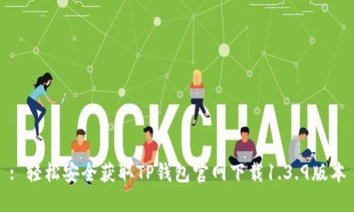 : 轻松安全获取TP钱包官网下载1.3.9版本