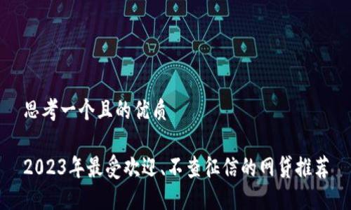 思考一个且的优质
2023年最受欢迎、不查征信的网贷推荐