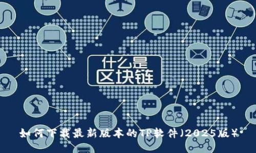如何下载最新版本的TP软件(2025版)