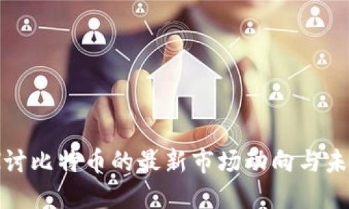 深入探讨比特币的最新市场动向与未来趋势