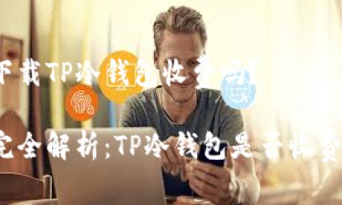 下载TP冷钱包收费吗?
完全解析:TP冷钱包是否收费?