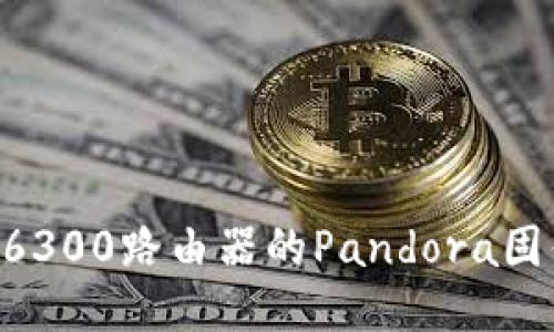 如何下载并刷TP6300路由器的Pandora固件，轻松提升性能
