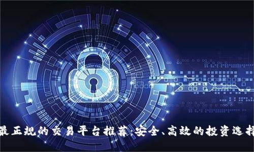 最正规的交易平台推荐:安全、高效的投资选择