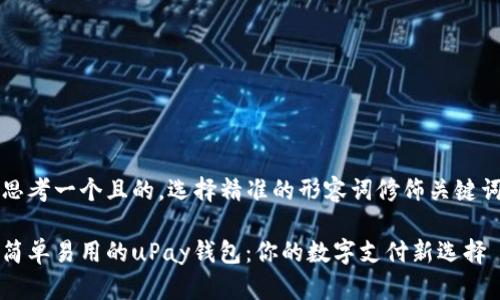 思考一个且的,选择精准的形容词修饰关键词
简单易用的uPay钱包:你的数字支付新选择