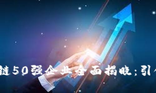 2023年全球区块链50强企业全面揭晓:引领数字经济新潮流