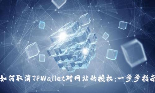如何取消TPWallet对网站的授权:一步步指南