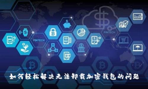 如何轻松解决无法卸载加密钱包的问题