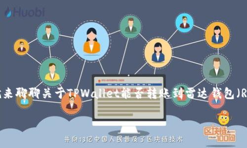 在处理数字货币和钱包转账时，用户常常面临不同钱包间的转账问题。今天我们就来聊聊关于TPWallet能否转账到雷达钱包（Radar Wallet）的问题。首先，我们需要了解这两款钱包的特点以及如何进行操作。

TPWallet和雷达钱包：数字货币转账的完美选择