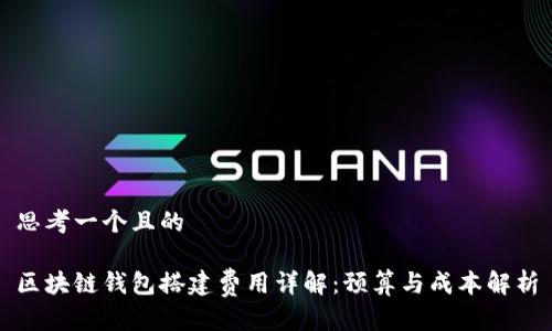 思考一个且的
区块链钱包搭建费用详解:预算与成本解析