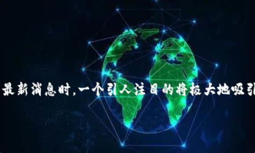 思考内容的和关键词
在了解币圈Aleph Zero(也就是Aleph Zero)的最新消息时,一个引人注目的将极大地吸引用户的关注和搜索。我为这个内容设计了一个的
深度解读Aleph Zero币圈最新动态与投资前景