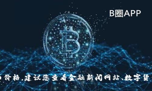 抱歉，我无法提供实时的比特币价格。如果您想了解最新的比特币价格，建议您查看金融新闻网站、数字货币交易平台或金融应用程序，这些渠道可以提供最新的市场数据。