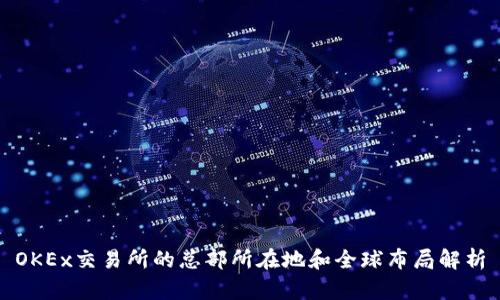 OKEx交易所的总部所在地和全球布局解析