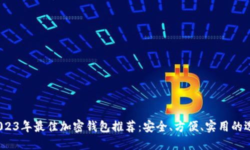  2023年最佳加密钱包推荐：安全、方便、实用的选择