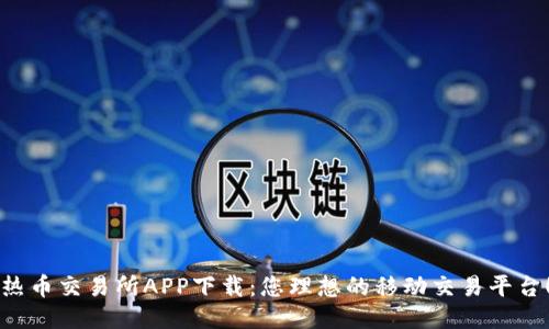 热币交易所APP下载：您理想的移动交易平台！