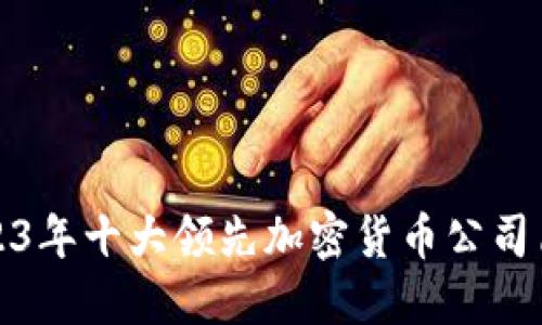 2023年十大领先加密货币公司简介