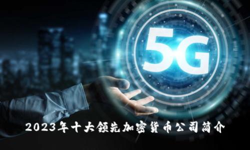 2023年十大领先加密货币公司简介