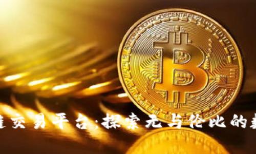 全球最大的区块链交易平台：探索无与伦比的数字资产交易体验