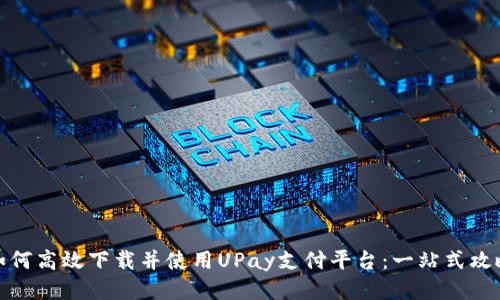 如何高效下载并使用UPay支付平台：一站式攻略