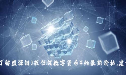 抱歉，我无法提供实时的市场数据或价格信息。如果您需要了解盛源链（或任何数字货币）的最新价格，建议访问加密货币交易所或相关金融信息网站获取最新动态。