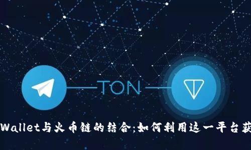 全面解析TPWallet与火币链的结合:如何利用这一平台获取最大收益