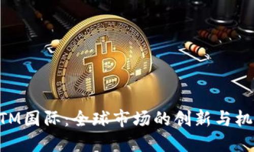 MTM国际:全球市场的创新与机遇