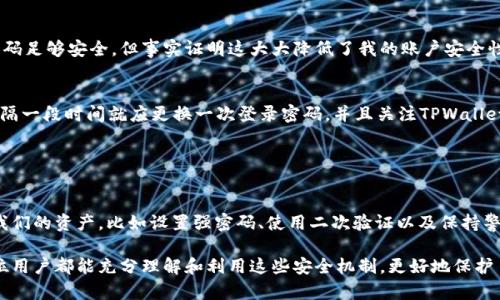 关于TPWallet是否具有登录密码的问题，首先需要了解TPWallet的功能和安全机制。TPWallet是一款为用户提供区块链资产管理和交易的平台，具有多种功能以确保用户的数字资产安全，同时为用户提供便捷的访问方式。

### TPWallet的安全机制

登录安全性
TPWallet为了保护用户资产的安全，通常会要求用户设置一些安全措施，以防止未授权访问。例如，在登录时可能需要使用密码、指纹识别或其他形式的身份验证。这与大多数数字钱包和金融应用程序的安全实践是一致的。

登录密码的设置
在初次使用TPWallet时，用户会被引导设置登录密码。这个密码是用户进入应用程序的第一道安全屏障。建议用户选择一个复杂且不易被猜测的密码，包含字母、数字及特殊字符。同时，用户应妥善保管该密码，避免泄露给他人。

恢复和重置密码
若用户忘记登录密码，TPWallet通常会提供恢复或重置密码的功能。这可能包括通过邮箱或手机验证码验证身份，确保只有钱包的真正拥有者能够重新设置密码。这是另一层安全保护，避免了不法分子的恶意侵犯。

### 用户体验与安全平衡

安全与便利之间的权衡
尽管设置登录密码提供了更高的安全性，但在用户体验上，也可能带来一些不便。有些用户可能会觉得每次登录都需要输入密码过于繁琐，因此许多数字钱包也开始引入生物识别技术，如指纹或面部识别。这类技术可以在保证安全的同时，提升用户的便利性。

多种登录方式的选择
TPWallet也可能支持多种登录方式，例如社交媒体账户登录、手机号码验证等。这为用户提供了多种选择，使得在使用过程中可以根据自己的需求和习惯，选择最合适的方式登录。

### 为什么需要安全的登录密码？

保护数字资产的安全
数字资产的安全性至关重要，尤其是在当前加密货币日益普及的背景下。许多用户的投资和财富储蓄都依赖于这些数字资产，因此设置一个强大的登录密码，能够有效防止黑客攻击和盗窃，保障用户的投资安全。

防止社会工程攻击
除了技术层面的安全，社会工程攻击也是一个不可忽视的风险。许多用户可能会因为相信某个邮件或电话中的链接，轻易地透露自己的登录信息。一个强密码与安全的使用习惯有助于阻止此类情况的发生。

### 用户总结与建议

我的经验分享
在使用TPWallet和其他数字钱包的过程中，我感到一个强密码的设定是非常重要的。刚开始时，我认为一个简单的密码足够安全，但事实证明这大大降低了我的账户安全性。后来，我开始使用密码管理工具来生成和存储强密码，这不仅提高了安全性，也使我登录各种账户时变得更加方便。

保持警惕与定期更新密码
定期更新密码也是一种保护措施。有些用户可能习惯于长时间使用一个密码，这样做无疑增加了风险。我建议用户每隔一段时间就应更换一次登录密码，并且关注TPWallet的更新和安全公告，及时采取相应的保护措施。

### 结语

保持安全的习惯
综上所述，TPWallet在提供用户便利的同时，也强调了安全性的重要性。作为用户，我们应该采取积极的措施来保护我们的资产，比如设置强密码、使用二次验证以及保持警惕，避免上当受骗。通过这些方式，我们可以更安全地享受数字资产带来的便利与收益。

在这一背景下，TPWallet作为一个数字钱包，无论是在安全性还是在用户体验上，都有其独特的设计与考虑。希望每位用户都能充分理解和利用这些安全机制，更好地保护自己的数字资产。