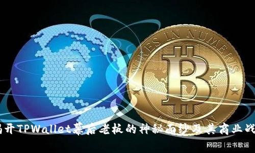 heao揭开TPWallet幕后老板的神秘面纱及其商业战略分析