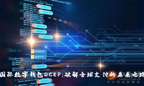 国际数字钱包DCEP:破解全球支付的未来之路
