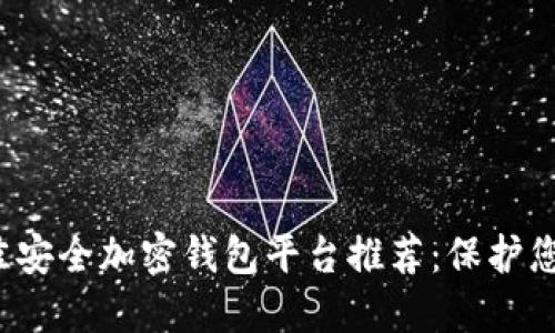 2023年最佳安全加密钱包平台推荐:保护您的数字资产