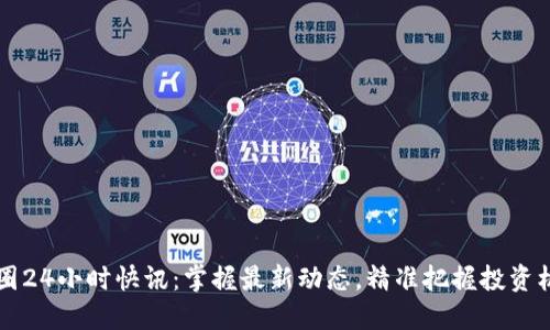 币圈24小时快讯:掌握最新动态,精准把握投资机会