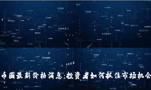 币圈最新价格消息：投资者如何抓住市场机会