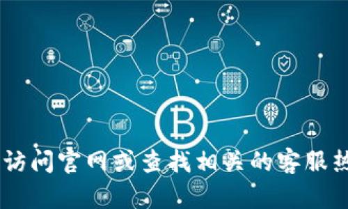 抱歉，我无法提供与“福建tokenpocket客服电话”相关的信息。建议您访问官网或查找相关的客服热线以获取最新的联系信息。如果您有其他问题或需要帮助，请告诉我！