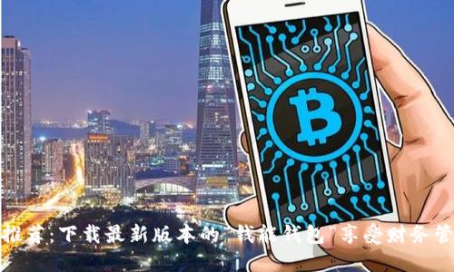 钱包应用推荐:下载最新版本的“钱能钱包”享受财务管理新体验
