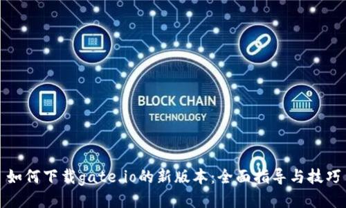 如何下载gate.io的新版本：全面指导与技巧
