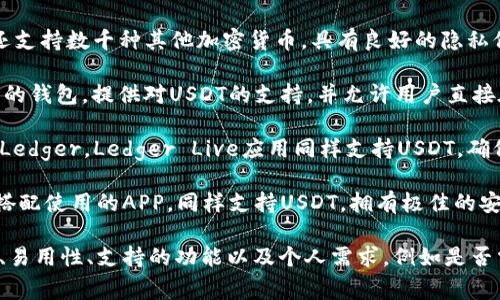 USDT钱包APP有许多不同的名称和选项，可根据用户的需求和使用场景选择。以下是一些流行和常用的USDT钱包APP：

1. **Trust Wallet**：这是一个官方支持的多币种钱包，支持USDT等多种数字资产，用户界面友好，功能齐全。

2. **Exodus**：这是一款非常受欢迎的桌面和移动钱包，支持多种加密货币，包括USDT，提供漂亮的用户界面和易于使用的功能。

3. **Coinomi**：这款钱包不仅支持USDT，还支持数千种其他加密货币，具有良好的隐私保护功能。

4. **Atomic Wallet**：这是一款去中心化的钱包，提供对USDT的支持，并允许用户直接在钱包内部进行交易。

5. **Ledger Live**：如果您使用硬件钱包Ledger，Ledger Live应用同样支持USDT，确保您的资金安全。

6. **Trezor Suite**：与Trezor硬件钱包搭配使用的APP，同样支持USDT，拥有极佳的安全性。

在选择USDT钱包APP时，用户应考虑安全性、易用性、支持的功能以及个人需求，例如是否需要多币种支持、是否需要与交易所集成等。