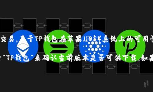 截至到我最后的更新日期，tpwallet（TP钱包）是一款流行的加密货币钱包，其支持多种区块链资产的存储、管理和交易。关于TP钱包在苹果（iOS）系统上的可用性，通常可以通过苹果的App Store进行下载。

但具体的可用性可能会受到地域限制、平台政策或应用更新的影响，因此建议用户直接在苹果的App Store中搜索“TP钱包”来确认当前版本是否可供下载。如果在App Store中找不到TP钱包，用户可以访问TP钱包的官方网站或相关社交媒体渠道，获取最新信息和下载链接。

如果您希望获取更详细的信息或帮助使用TP钱包，请告诉我！