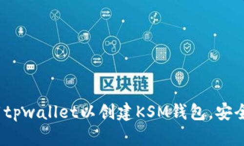 快速指南:如何下载tpwallet以创建KSM钱包,安全管理你的数字资产