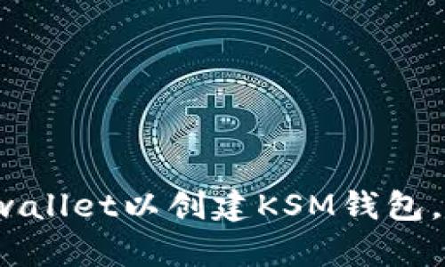 快速指南:如何下载tpwallet以创建KSM钱包,安全管理你的数字资产