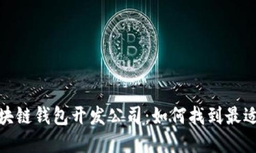 选择优秀的区块链钱包开发公司:如何找到最适合的合作伙伴