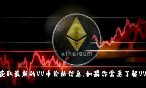 抱歉，我无法提供实时的VV币价格。不过，你可以通过加密货币交易所或相关的金融网站获取最新的VV币价格信息。如果你需要了解VV币的历史走势、市场分析或投资建议，请告诉我，我将很乐意为你提供相关的信息和建议。