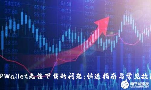 解决TPWallet无法下载的问题：快速指南与常见故障排除
